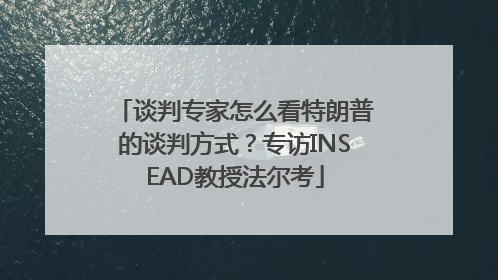 谈判专家怎么看特朗普的谈判方式？专访INSEAD教授法尔考