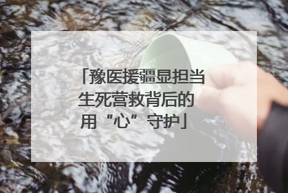 豫医援疆显担当 生死营救背后的用“心”守护