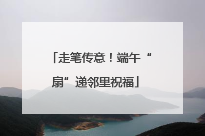 走笔传意！端午“扇”递邻里祝福