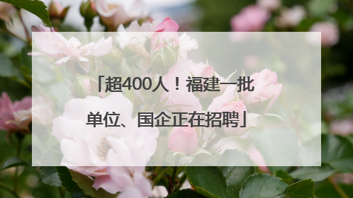 超400人！福建一批单位、国企正在招聘