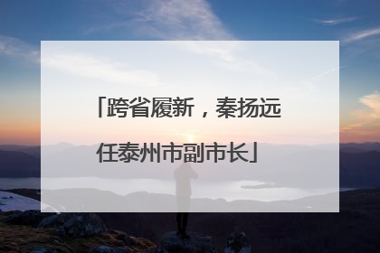 跨省履新，秦扬远任泰州市副市长
