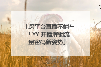 跨平台直播不翻车！YY 开播解锁流量密码新姿势