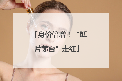 身价倍增！“纸片茅台”走红