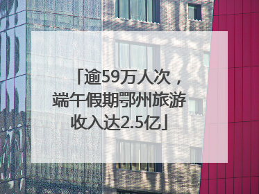 逾59万人次，端午假期鄂州旅游收入达2.5亿