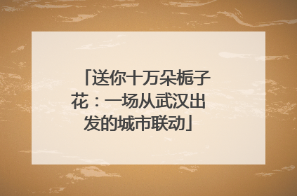 送你十万朵栀子花：一场从武汉出发的城市联动