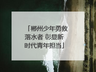 郴州少年勇救落水者 彰显新时代青年担当