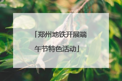 郑州地铁开展端午节特色活动