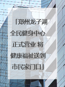 郑州龙子湖全民健身中心正式营业 将健康福祉送到市民家门口