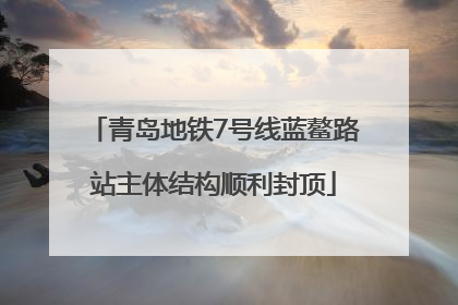 青岛地铁7号线蓝鳌路站主体结构顺利封顶