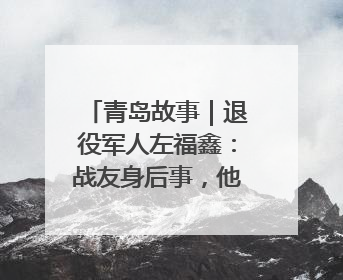 青岛故事｜退役军人左福鑫：战友身后事，他用11年续写 “兄弟情”