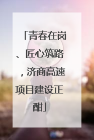 青春在岗、匠心筑路，济商高速项目建设正酣