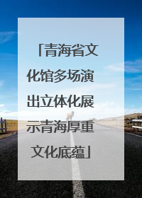 青海省文化馆多场演出立体化展示青海厚重文化底蕴