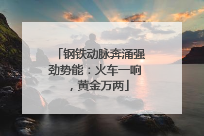 钢铁动脉奔涌强劲势能：火车一响，黄金万两