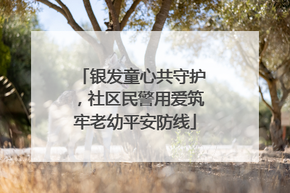 银发童心共守护，社区民警用爱筑牢老幼平安防线