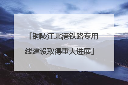 铜陵江北港铁路专用线建设取得重大进展