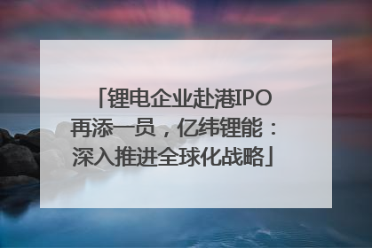 锂电企业赴港IPO再添一员，亿纬锂能：深入推进全球化战略