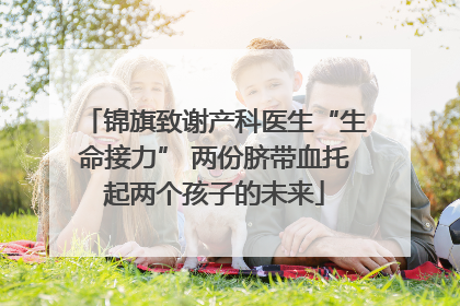 锦旗致谢产科医生“生命接力” 两份脐带血托起两个孩子的未来