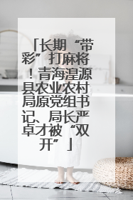 长期“带彩”打麻将！青海湟源县农业农村局原党组书记、局长严卓才被“双开”