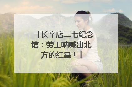长辛店二七纪念馆：劳工呐喊出北方的红星！