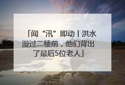 闻“汛”即动丨洪水漫过二楼前，他们背出了最后5位老人