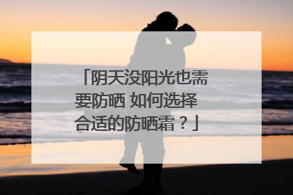 阴天没阳光也需要防晒 如何选择合适的防晒霜？