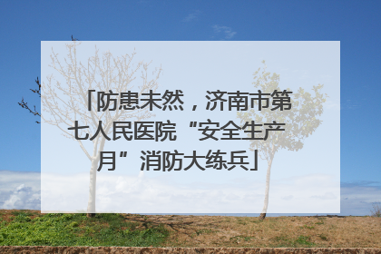 防患未然，济南市第七人民医院“安全生产月”消防大练兵