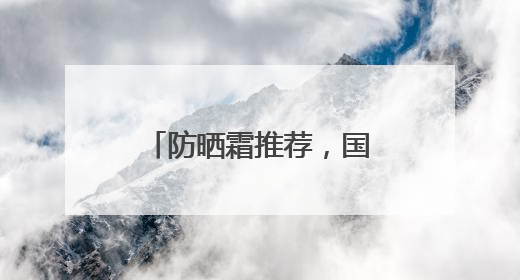 防晒霜推荐，国货防晒适合各种肤质，口碑不俗！