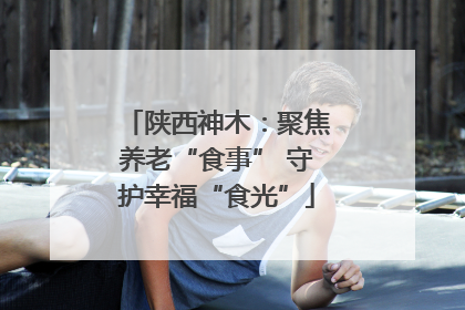 陕西神木：聚焦养老“食事” 守护幸福“食光”