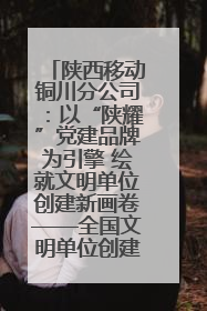 陕西移动铜川分公司：以“陕耀”党建品牌为引擎 绘就文明单位创建新画卷——全国文明单位创建纪实