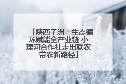 陕西子洲：生态循环赋能全产业链 小理河合作社走出联农带农新路径
