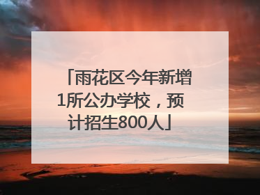 雨花区今年新增1所公办学校，预计招生800人