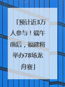 预计近3万人参与！端午前后，福建将举办78场龙舟赛