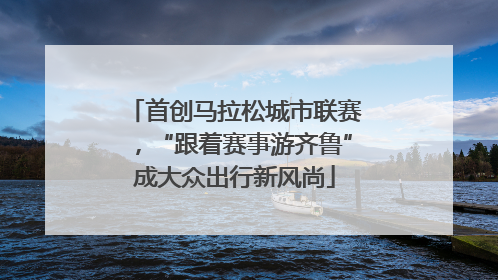 首创马拉松城市联赛，“跟着赛事游齐鲁”成大众出行新风尚