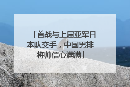 首战与上届亚军日本队交手，中国男排将帅信心满满