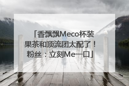 香飘飘Meco杯装果茶和顶流团太配了！粉丝：立刻Me一口