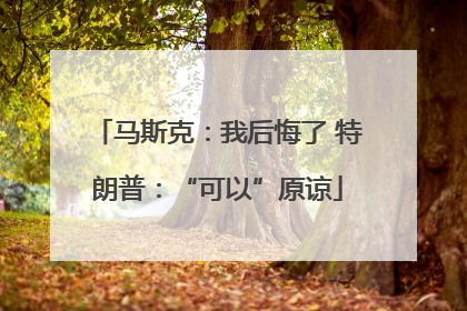 马斯克：我后悔了 特朗普：“可以”原谅