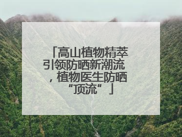 高山植物精萃引领防晒新潮流，植物医生防晒“顶流”