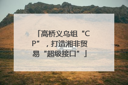 高桥义乌组“CP”，打造湘非贸易“超级接口”