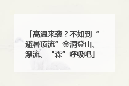 高温来袭？不如到“避暑顶流”金洞登山、漂流、“森”呼吸吧