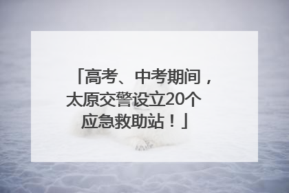 高考、中考期间，太原交警设立20个应急救助站！