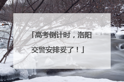 高考倒计时，洛阳交警安排妥了！