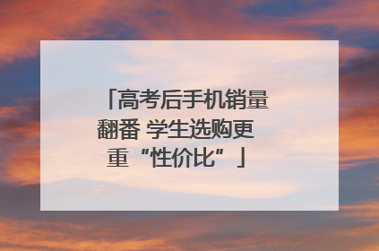 高考后手机销量翻番 学生选购更重“性价比”