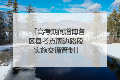 高考期间淄博各区县考点周边路段实施交通管制