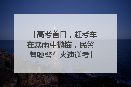 高考首日，赶考车在暴雨中抛锚，民警驾驶警车火速送考