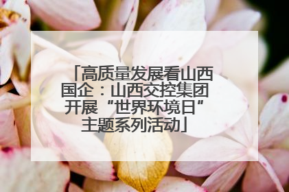 高质量发展看山西国企：山西交控集团开展“世界环境日”主题系列活动