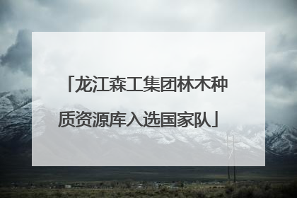 龙江森工集团林木种质资源库入选国家队