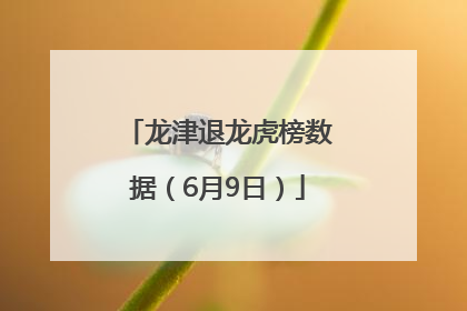 龙津退龙虎榜数据（6月9日）