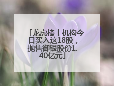 龙虎榜丨机构今日买入这18股，抛售御银股份1.40亿元
