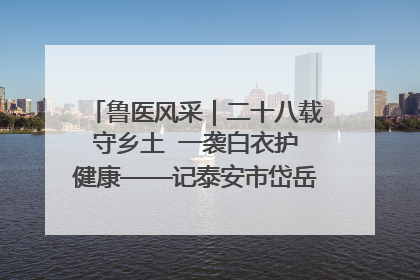鲁医风采｜二十八载守乡土  一袭白衣护健康——记泰安市岱岳区满庄镇卫生院院长、主任医师张宝喜