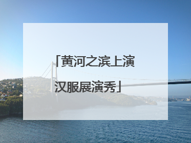 黄河之滨上演汉服展演秀